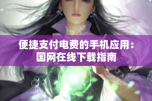 便捷支付电费的手机应用：国网在线下载指南