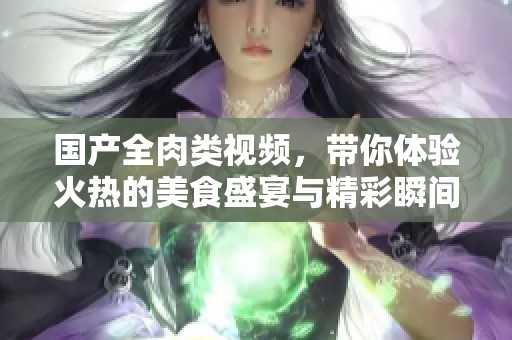 国产全肉类视频，带你体验火热的美食盛宴与精彩瞬间