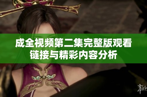 成全视频第二集完整版观看链接与精彩内容分析