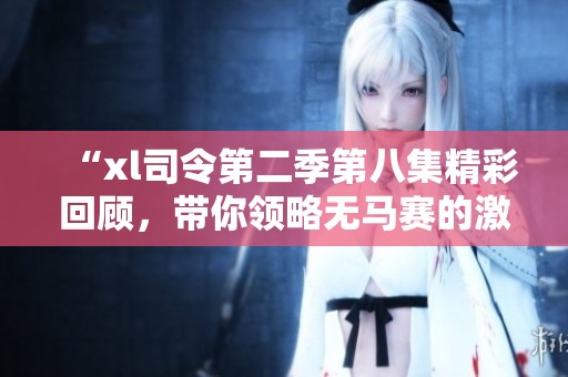 “xl司令第二季第八集精彩回顾，带你领略无马赛的激烈冒险”