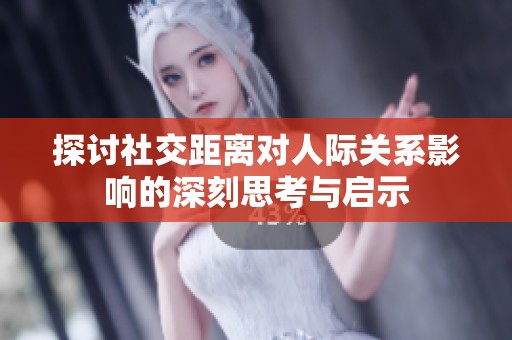 探讨社交距离对人际关系影响的深刻思考与启示