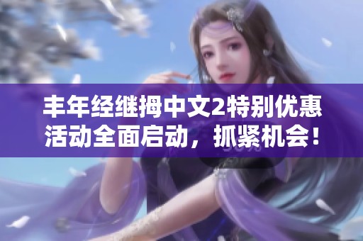丰年经继拇中文2特别优惠活动全面启动，抓紧机会！