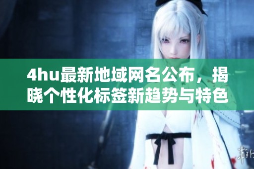 4hu最新地域网名公布，揭晓个性化标签新趋势与特色