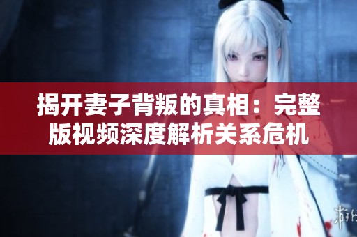 揭开妻子背叛的真相：完整版视频深度解析关系危机