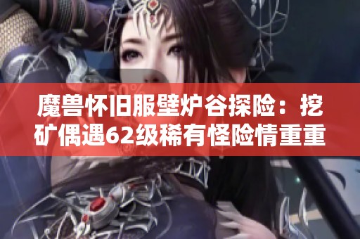 魔兽怀旧服壁炉谷探险：挖矿偶遇62级稀有怪险情重重