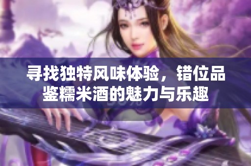 寻找独特风味体验，错位品鉴糯米酒的魅力与乐趣