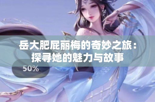 岳大肥屁丽梅的奇妙之旅：探寻她的魅力与故事