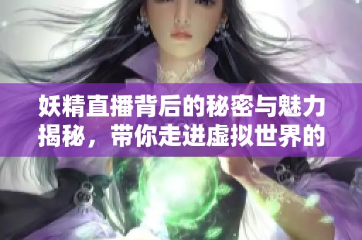 妖精直播背后的秘密与魅力揭秘，带你走进虚拟世界的奇幻之旅