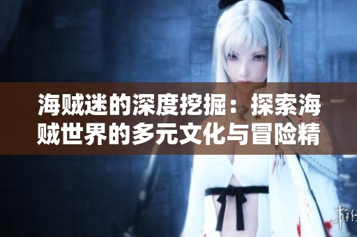海贼迷的深度挖掘：探索海贼世界的多元文化与冒险精神