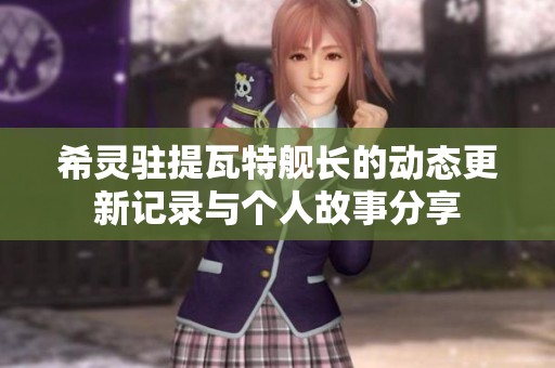 希灵驻提瓦特舰长的动态更新记录与个人故事分享
