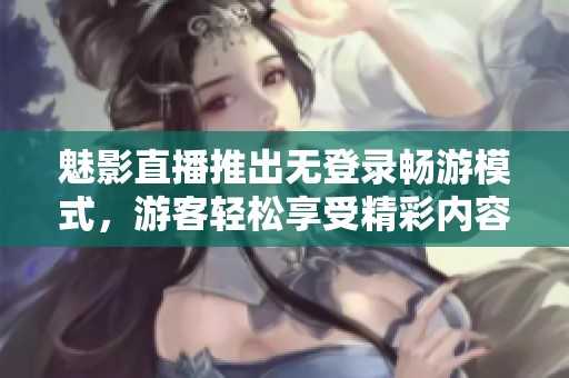 魅影直播推出无登录畅游模式，游客轻松享受精彩内容
