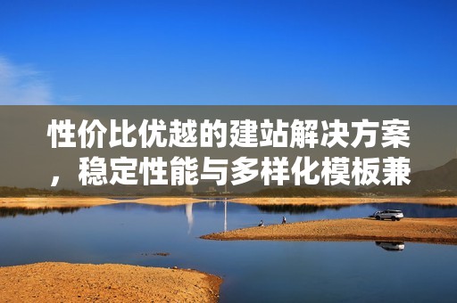 性价比优越的建站解决方案，稳定性能与多样化模板兼具