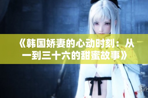 《韩国娇妻的心动时刻：从一到三十六的甜蜜故事》