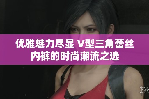 优雅魅力尽显 V型三角蕾丝内裤的时尚潮流之选