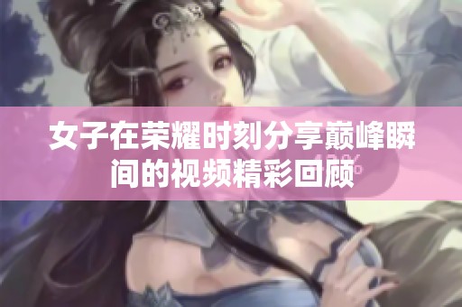 女子在荣耀时刻分享巅峰瞬间的视频精彩回顾