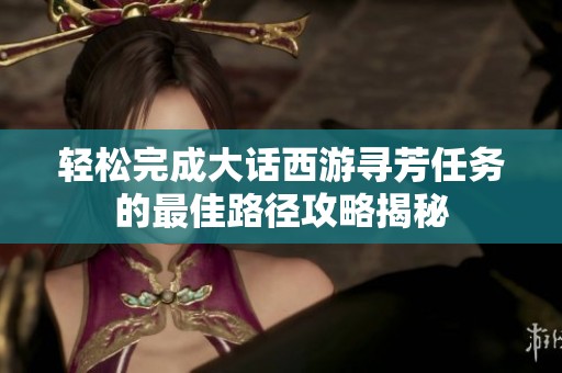 轻松完成大话西游寻芳任务的最佳路径攻略揭秘