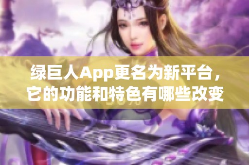 绿巨人App更名为新平台，它的功能和特色有哪些改变