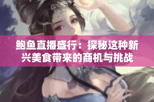 鲍鱼直播盛行：探秘这种新兴美食带来的商机与挑战