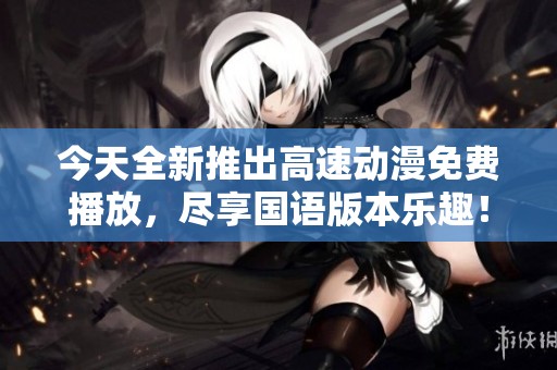 今天全新推出高速动漫免费播放，尽享国语版本乐趣！