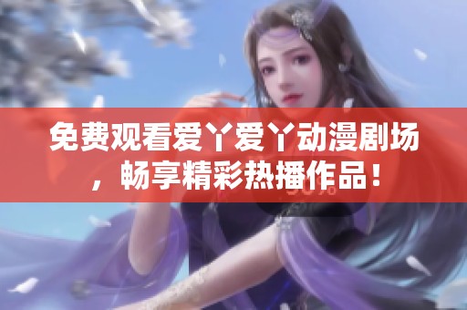 免费观看爱丫爱丫动漫剧场，畅享精彩热播作品！