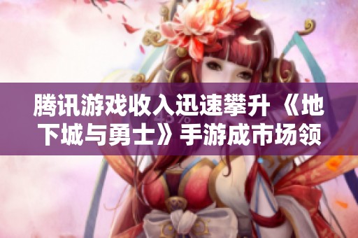 腾讯游戏收入迅速攀升 《地下城与勇士》手游成市场领军者