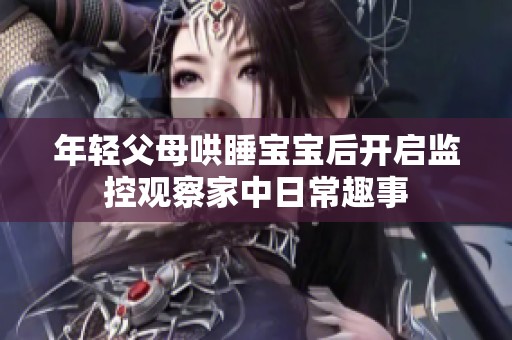 年轻父母哄睡宝宝后开启监控观察家中日常趣事