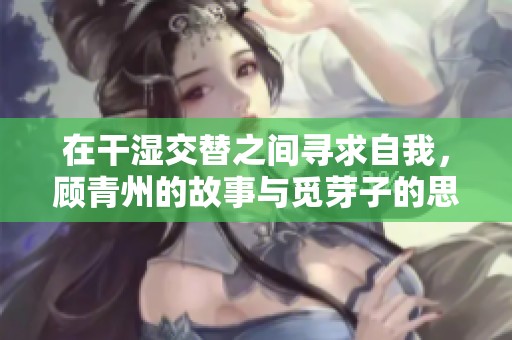 在干湿交替之间寻求自我，顾青州的故事与觅芽子的思考