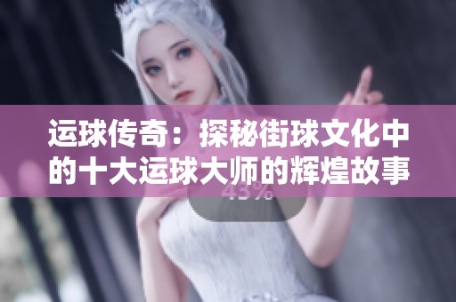 运球传奇：探秘街球文化中的十大运球大师的辉煌故事