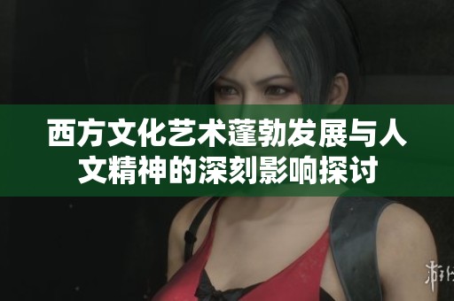 西方文化艺术蓬勃发展与人文精神的深刻影响探讨