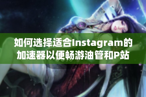 如何选择适合Instagram的加速器以便畅游油管和P站？