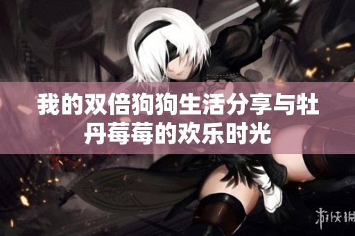 我的双倍狗狗生活分享与牡丹莓莓的欢乐时光
