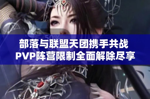 部落与联盟天团携手共战 PVP阵营限制全面解除尽享合作乐趣