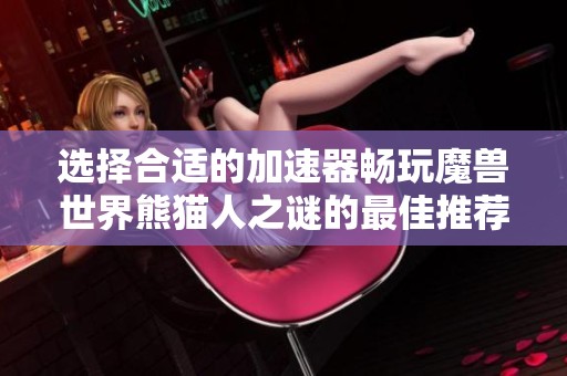 选择合适的加速器畅玩魔兽世界熊猫人之谜的最佳推荐指南