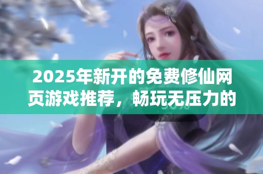 2025年新开的免费修仙网页游戏推荐，畅玩无压力的游戏体验