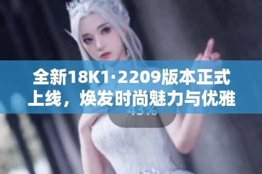 全新18K1·2209版本正式上线，焕发时尚魅力与优雅气质