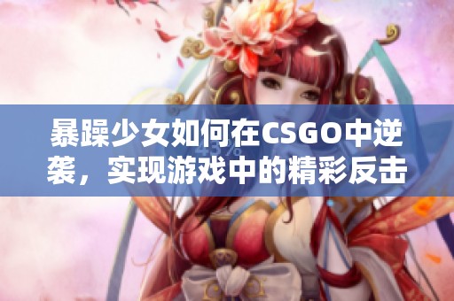 暴躁少女如何在CSGO中逆袭，实现游戏中的精彩反击