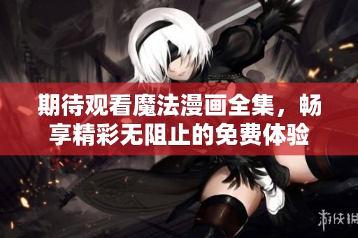 期待观看魔法漫画全集，畅享精彩无阻止的免费体验