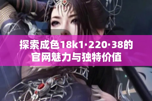 探索成色18k1·220·38的官网魅力与独特价值