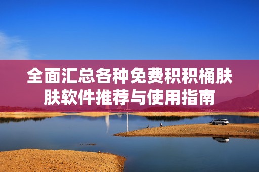 全面汇总各种免费积积桶肤肤软件推荐与使用指南