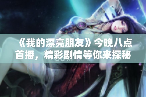 《我的漂亮朋友》今晚八点首播，精彩剧情等你来探秘