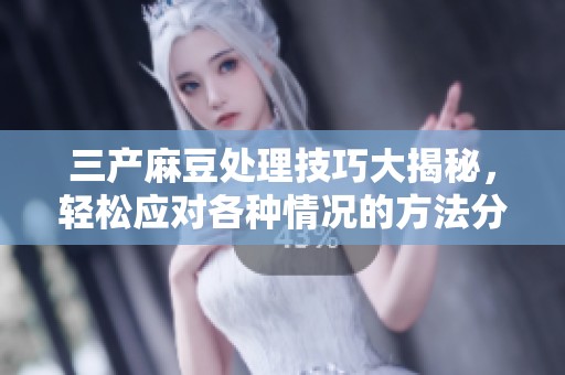 三产麻豆处理技巧大揭秘，轻松应对各种情况的方法分享