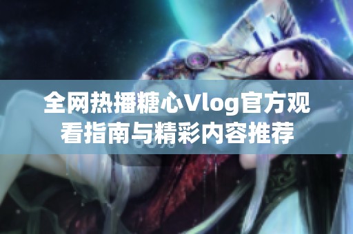 全网热播糖心Vlog官方观看指南与精彩内容推荐