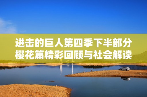 进击的巨人第四季下半部分樱花篇精彩回顾与社会解读