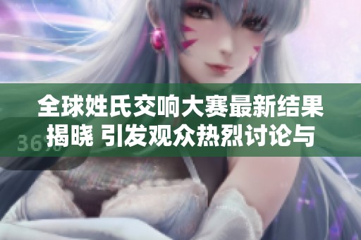 全球姓氏交响大赛最新结果揭晓 引发观众热烈讨论与期待