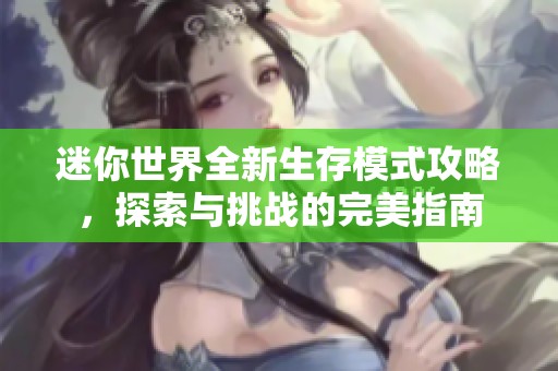 迷你世界全新生存模式攻略，探索与挑战的完美指南