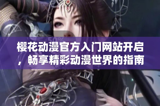 樱花动漫官方入门网站开启，畅享精彩动漫世界的指南与资源