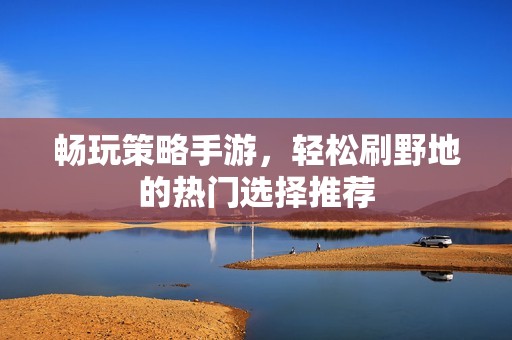 畅玩策略手游，轻松刷野地的热门选择推荐