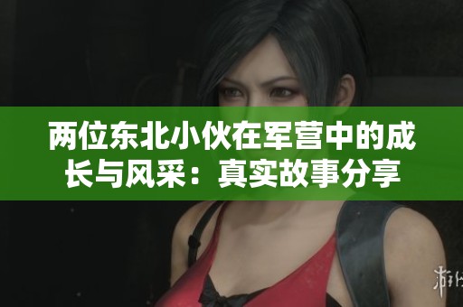 两位东北小伙在军营中的成长与风采：真实故事分享