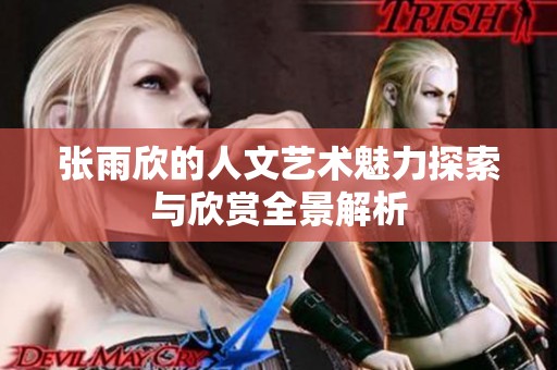 张雨欣的人文艺术魅力探索与欣赏全景解析