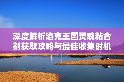 深度解析洛克王国灵魂粘合剂获取攻略与最佳收集时机分享